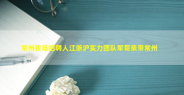 常州夜场招聘人江浙沪实力团队军哥亲带常州
